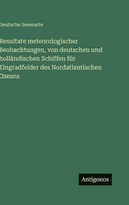 Resultate meteorologischer Beobachtungen, von deutschen und holländischen Schiffen für Eingradfelder des Nordatlantischen Ozeans