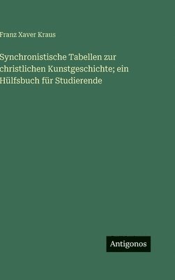 Synchronistische Tabellen zur christlichen Kunstgeschichte; ein Hülfsbuch für Studierende