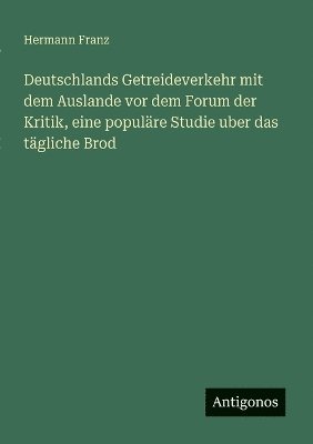 bokomslag Deutschlands Getreideverkehr mit dem Auslande vor dem Forum der Kritik, eine populre Studie uber das tgliche Brod