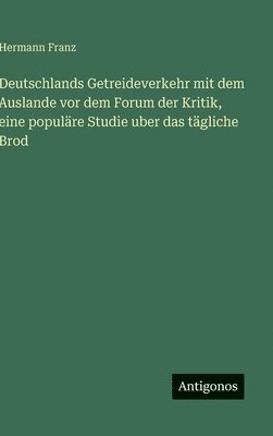 Deutschlands Getreideverkehr mit dem Auslande vor dem Forum der Kritik, eine populäre Studie uber das tägliche Brod
