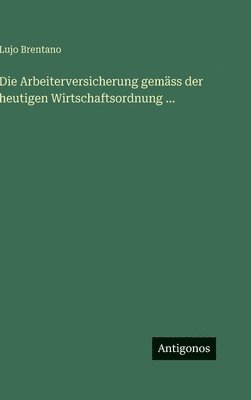 Arbeiterversicherung gemäss der heutigen Wirtschaftsordnung ...