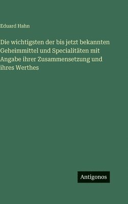 Die wichtigsten der bis jetzt bekannten Geheimmittel und Specialitäten mit Angabe ihrer Zusammensetzung und ihres Werthes
