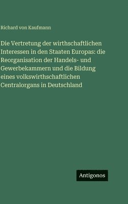 Richard Von Kaufmann - Die Vertretung der wirthschaftlichen Interessen in den Staaten Europas: die Reorganisation der Handels- und Gewerbekammern und die Bildung eines volkswirthschaftlichen Centralorgans in Deutschland, Inbunden