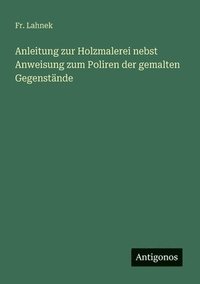 bokomslag Anleitung zur Holzmalerei nebst Anweisung zum Poliren der gemalten Gegenstände