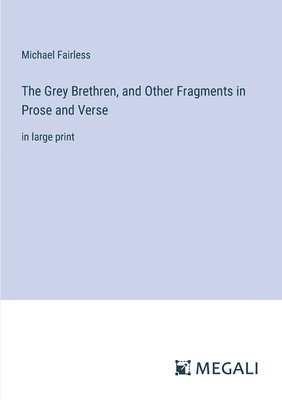 The Grey Brethren, and Other Fragments in Prose and Verse 1