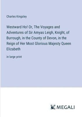 Westward Ho! Or, The Voyages and Adventures of Sir Amyas Leigh, Knight, of Burrough, in the County of Devon, in the Reign of Her Most Glorious Majesty Queen Elizabeth 1