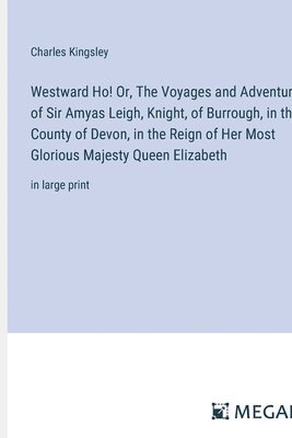 Westward Ho! Or, The Voyages and Adventures of Sir Amyas Leigh, Knight, of Burrough, in the County of Devon, in the Reign of Her Most Glorious Majesty Queen Elizabeth 1