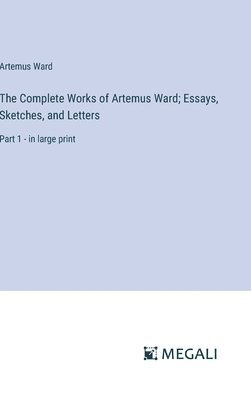 The Complete Works of Artemus Ward; Essays, Sketches, and Letters 1