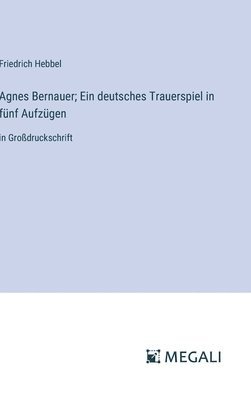 Friedrich Hebbel - Agnes Bernauer; Ein deutsches Trauerspiel in fünf Aufzügen, Inbunden