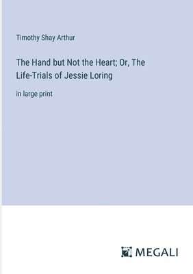 bokomslag The Hand but Not the Heart; Or, The Life-Trials of Jessie Loring