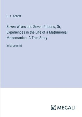 bokomslag Seven Wives and Seven Prisons; Or, Experiences in the Life of a Matrimonial Monomaniac. A True Story