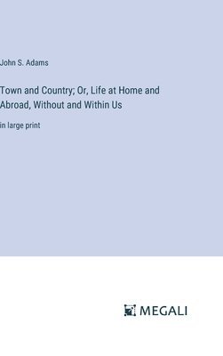 Town and Country; Or, Life at Home and Abroad, Without and Within Us 1