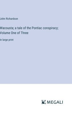 Wacousta; a tale of the Pontiac conspiracy; Volume One of Three