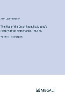 The Rise of the Dutch Republic; Motley's History of the Netherlands, 1555-66 1