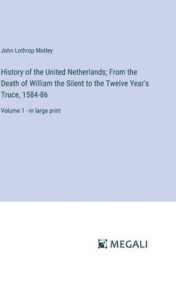 History of the United Netherlands; From the Death of William the Silent to the Twelve Year's Truce, 1584-86 1