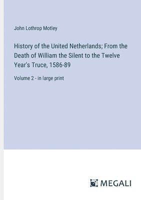 History of the United Netherlands; From the Death of William the Silent to the Twelve Year's Truce, 1586-89 1