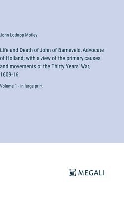 Life and Death of John of Barneveld, Advocate of Holland; with a view of the primary causes and movements of the Thirty Years' War, 1609-16