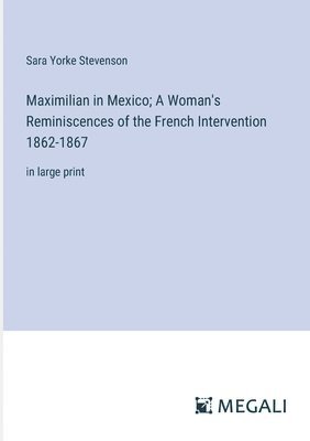 Maximilian in Mexico; A Woman's Reminiscences of the French Intervention 1862-1867 1