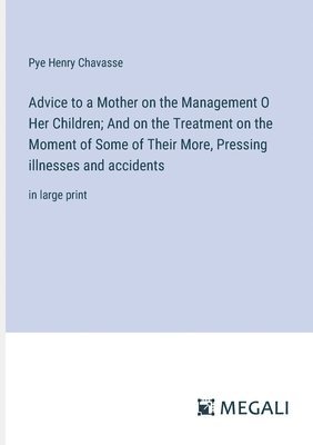 Pye Henry Chavasse - Advice to a Mother on the Management O Her Children; And on the Treatment on the Moment of Some of Their More, Pressing illnesses and accidents, Häftad