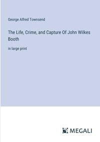 bokomslag The Life, Crime, and Capture Of John Wilkes Booth