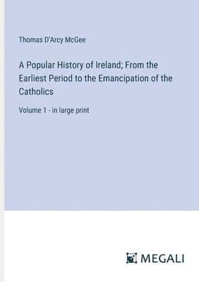 A Popular History of Ireland; From the Earliest Period to the Emancipation of the Catholics 1