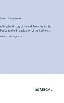 A Popular History of Ireland; From the Earliest Period to the Emancipation of the Catholics 1