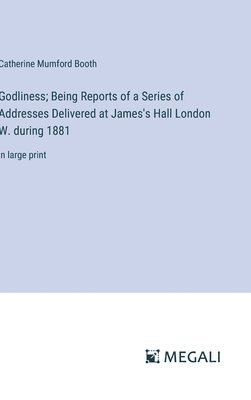 Godliness; Being Reports of a Series of Addresses Delivered at James's Hall London W. during 1881