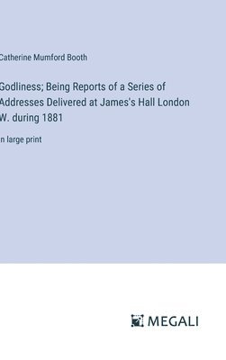 Godliness; Being Reports of a Series of Addresses Delivered at James's Hall London W. during 1881 1