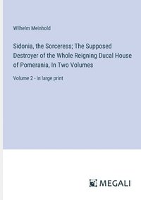 bokomslag Sidonia, the Sorceress; The Supposed Destroyer of the Whole Reigning Ducal House of Pomerania, In Two Volumes