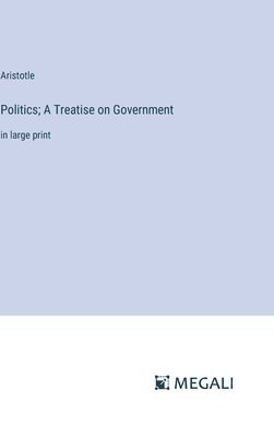 Politics; A Treatise on Government