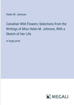 Canadian Wild Flowers; Selections from the Writings of Miss Helen M. Johnson, With a Sketch of Her Life 1