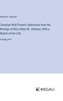 Canadian Wild Flowers; Selections from the Writings of Miss Helen M. Johnson, With a Sketch of Her Life 1