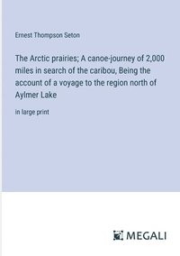 bokomslag The Arctic prairies; A canoe-journey of 2,000 miles in search of the caribou, Being the account of a voyage to the region north of Aylmer Lake