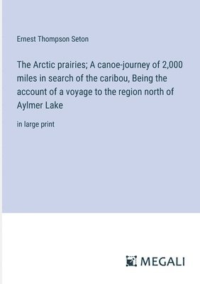 bokomslag The Arctic prairies; A canoe-journey of 2,000 miles in search of the caribou, Being the account of a voyage to the region north of Aylmer Lake