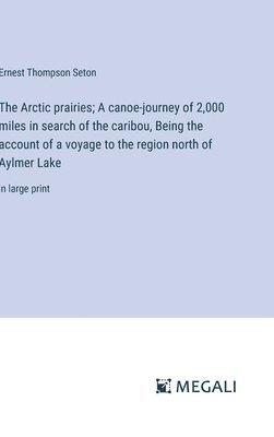 bokomslag The Arctic prairies; A canoe-journey of 2,000 miles in search of the caribou, Being the account of a voyage to the region north of Aylmer Lake