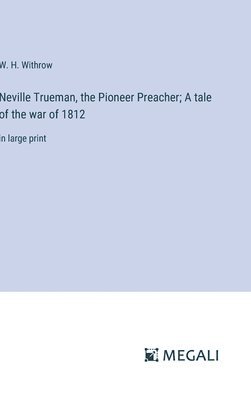 Neville Trueman, the Pioneer Preacher; A tale of the war of 1812 1