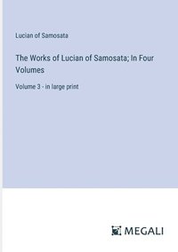 bokomslag The Works of Lucian of Samosata; In Four Volumes: Volume 3 - in large print