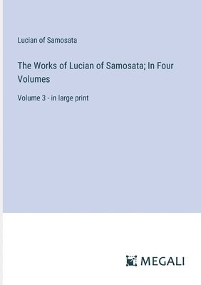 The Works of Lucian of Samosata; In Four Volumes: Volume 3 - in large print 1