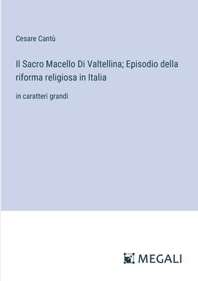 bokomslag Il Sacro Macello Di Valtellina; Episodio della riforma religiosa in Italia