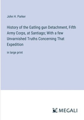 bokomslag History of the Gatling gun Detachment, Fifth Army Corps, at Santiago; With a few Unvarnished Truths Concerning That Expedition