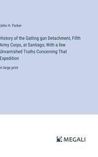 bokomslag History of the Gatling gun Detachment, Fifth Army Corps, at Santiago; With a few Unvarnished Truths Concerning That Expedition