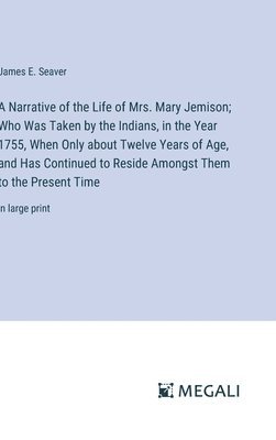 Narrative of the Life of Mrs. Mary Jemison; Who Was Taken by the Indians, in the Year 1755, When Only about Twelve Years of Age, and Has Continued to Reside Amongst Them to the Present Time