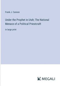 bokomslag Under the Prophet in Utah; The National Menace of a Political Priestcraft