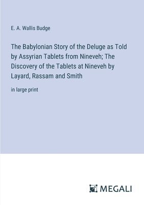 Babylonian Story of the Deluge as Told by Assyrian Tablets from Nineveh; The Discovery of the Tablets at Nineveh by Layard, Rassam and Smith