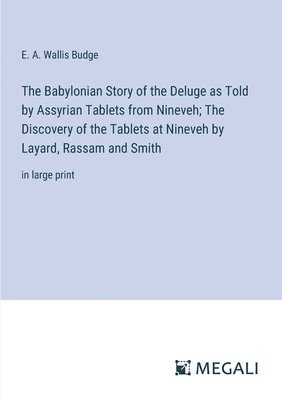 The Babylonian Story of the Deluge as Told by Assyrian Tablets from Nineveh; The Discovery of the Tablets at Nineveh by Layard, Rassam and Smith 1