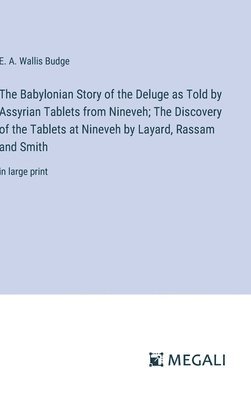 E a Wallis Budge, E. a. Wallis Budge, E. A. Wallis Budge - Babylonian Story of the Deluge as Told by Assyrian Tablets from Nineveh; The Discovery of the Tablets at Nineveh by Layard, Rassam and Smith, Inbunden