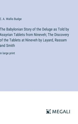 The Babylonian Story of the Deluge as Told by Assyrian Tablets from Nineveh; The Discovery of the Tablets at Nineveh by Layard, Rassam and Smith 1