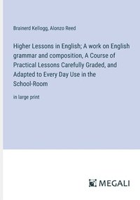 bokomslag Higher Lessons in English; A work on English grammar and composition, A Course of Practical Lessons Carefully Graded, and Adapted to Every Day Use in the School-Room