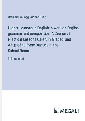 Higher Lessons in English; A work on English grammar and composition, A Course of Practical Lessons Carefully Graded, and Adapted to Every Day Use in the School-Room 1