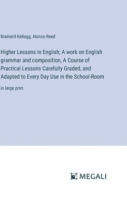 Higher Lessons in English; A work on English grammar and composition, A Course of Practical Lessons Carefully Graded, and Adapted to Every Day Use in the School-Room 1